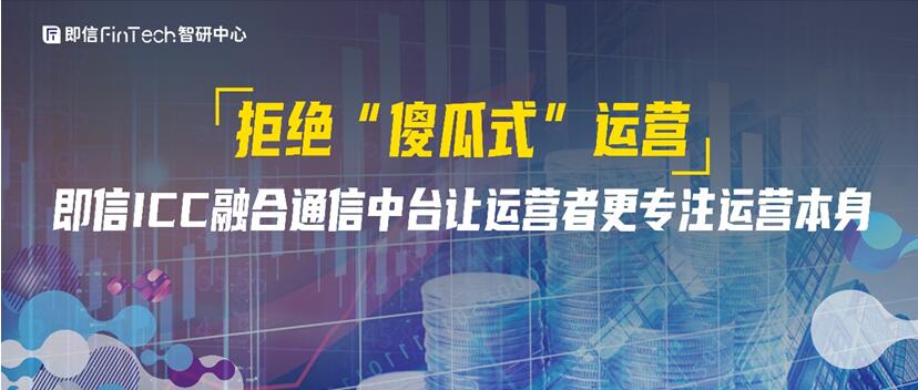 拒絕“傻瓜式”運營?即信ICC融合通信中臺讓運營者更專注運營本身