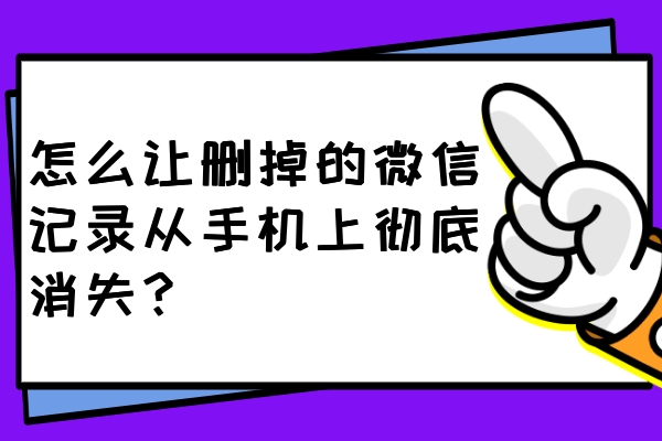 怎么讓刪掉的微信記錄從手機上徹底消失？一鍵刪除不留痕！