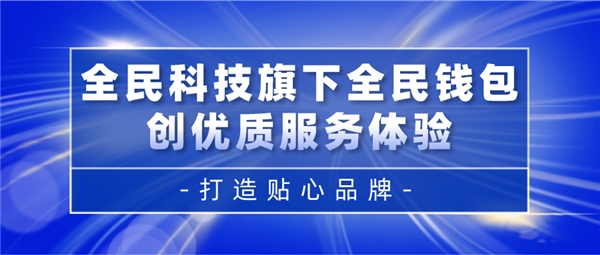 全民科技旗下全民錢包創(chuàng)優(yōu)質(zhì)服務(wù)體驗 打造貼心品牌