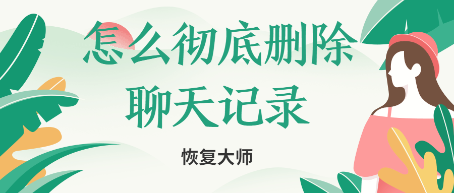 怎么徹底刪除聊天記錄不被恢復(fù)？小編親身實(shí)驗(yàn)為你解答