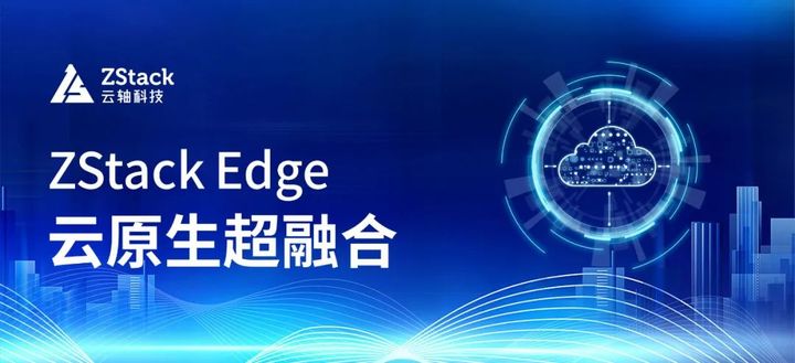 ZStack Edge 云原生超融合發(fā)布，一站式交付云原生基礎(chǔ)設(shè)施