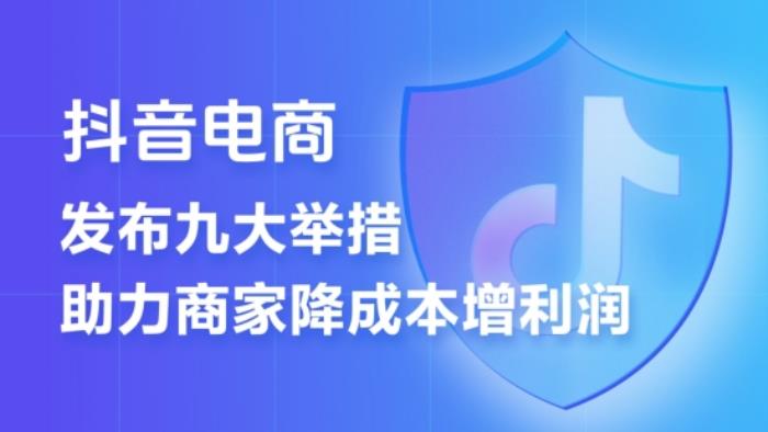 抖音電商推出“王炸”政策   9條措施提升商家經(jīng)營體驗  降低經(jīng)營成本